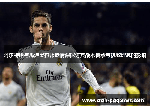 阿尔特塔与瓜迪奥拉师徒情深探讨其战术传承与执教理念的影响