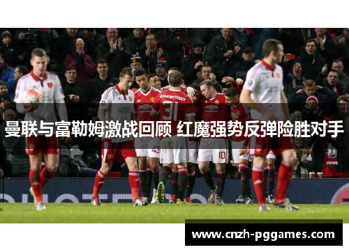 曼联与富勒姆激战回顾 红魔强势反弹险胜对手