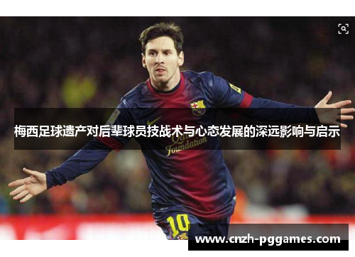 梅西足球遗产对后辈球员技战术与心态发展的深远影响与启示