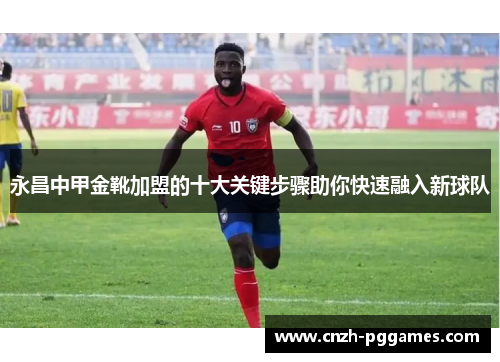 永昌中甲金靴加盟的十大关键步骤助你快速融入新球队