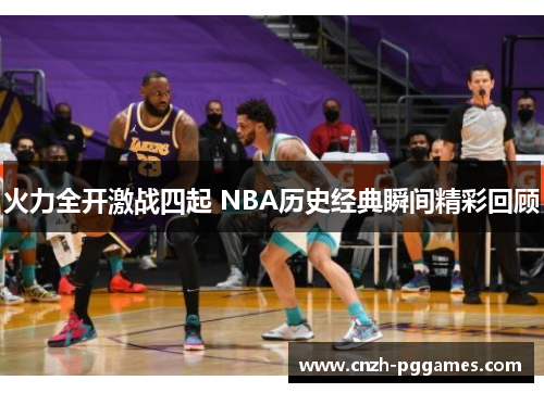 火力全开激战四起 NBA历史经典瞬间精彩回顾