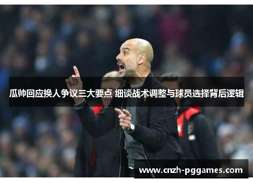 瓜帅回应换人争议三大要点 细谈战术调整与球员选择背后逻辑
