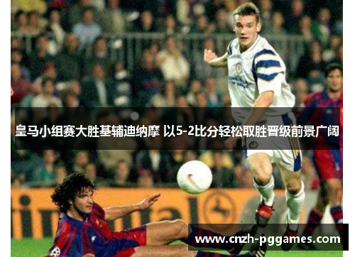 皇马小组赛大胜基辅迪纳摩 以5-2比分轻松取胜晋级前景广阔
