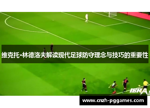 维克托·林德洛夫解读现代足球防守理念与技巧的重要性